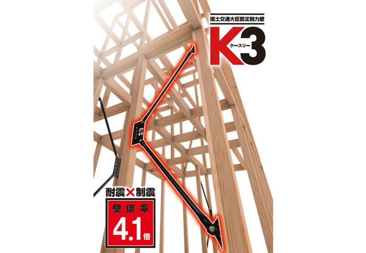 【制震ダンパー】
「高性能ダンパーK3」は、耐震と制震を兼ね備えており、２つの性能の相乗効果で地震から住まいを守ります。壁の強さを表す壁倍率で上位ランクである「4.1倍」に認定されました。